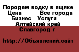 Породам водку в ящике › Цена ­ 950 - Все города Бизнес » Услуги   . Алтайский край,Славгород г.